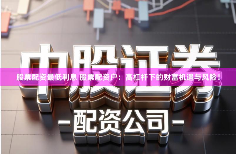股票配资最低利息 股票配资户：高杠杆下的财富机遇与风险！