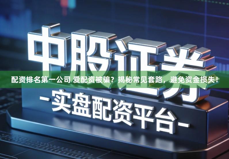 配资排名第一公司 爱配资被骗?揭秘常见套路,避免资金损失!