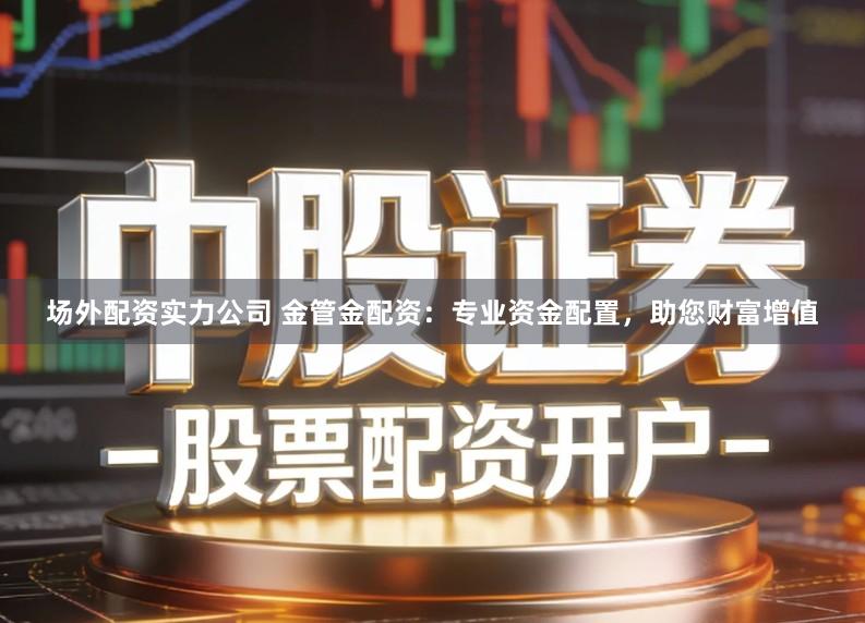 场外配资实力公司 金管金配资:专业资金配置,助您财富增值