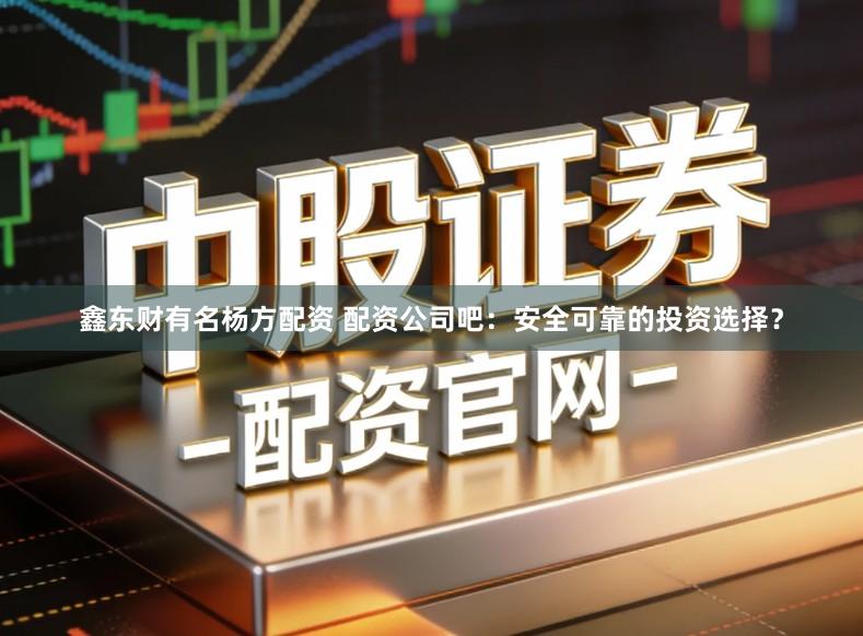 鑫东财有名杨方配资 配资公司吧：安全可靠的投资选择？