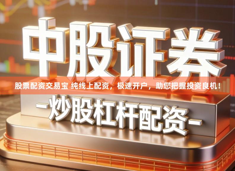 股票配资交易宝 纯线上配资,极速开户,助您把握投资良机!