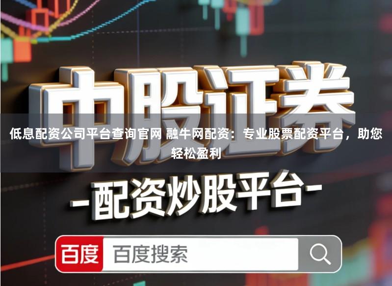 低息配资公司平台查询官网 融牛网配资：专业股票配资平台，助您轻松盈利