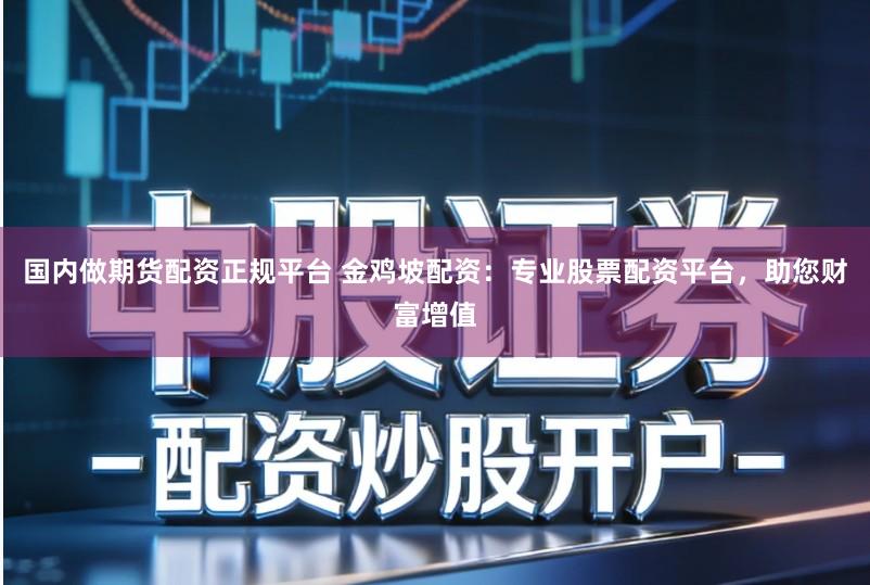 国内做期货配资正规平台 金鸡坡配资：专业股票配资平台，助您财富增值