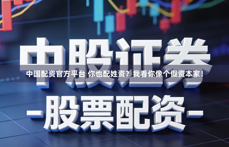 中国配资官方平台 你也配姓资?我看你像个假资本家!