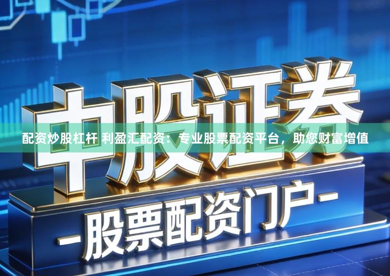 配资炒股杠杆 利盈汇配资：专业股票配资平台，助您财富增值