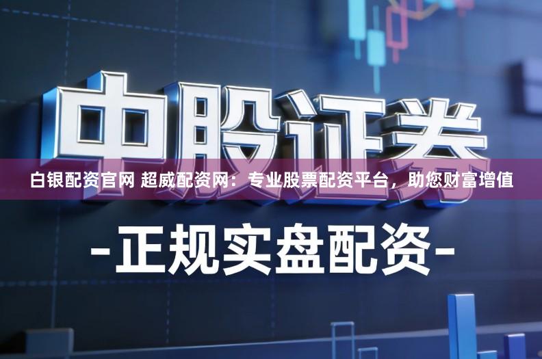 白银配资官网 超威配资网：专业股票配资平台，助您财富增值