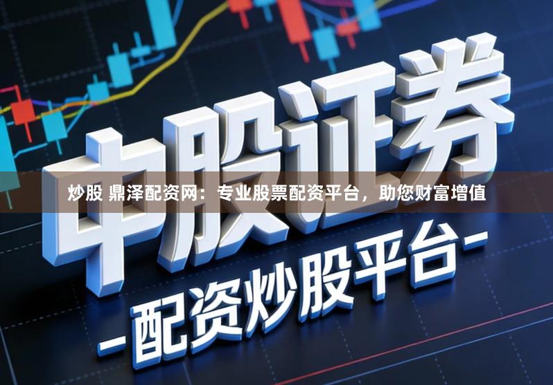 炒股 鼎泽配资网：专业股票配资平台，助您财富增值