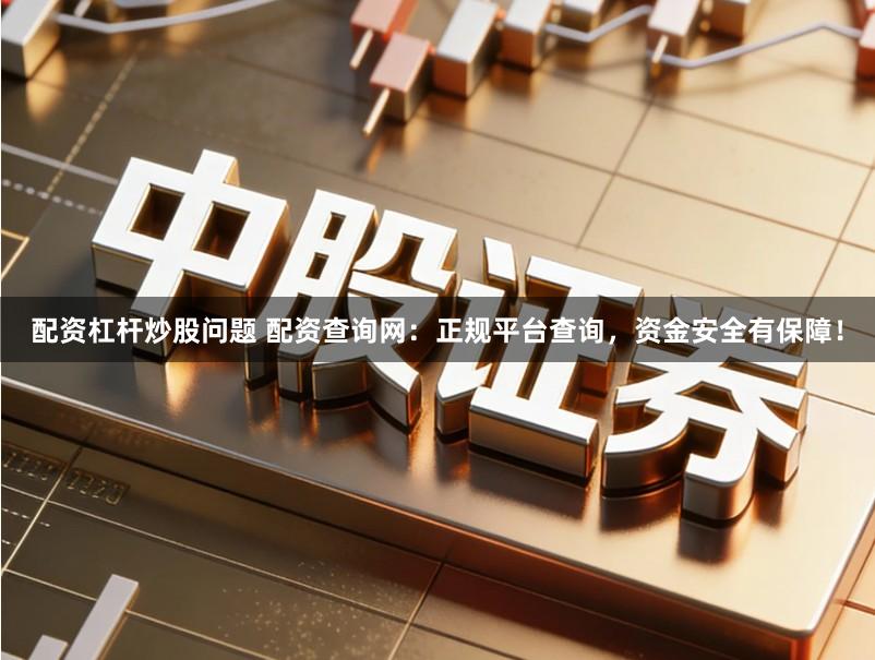 配资杠杆炒股问题 配资查询网：正规平台查询，资金安全有保障！
