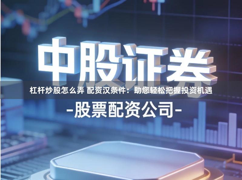 杠杆炒股怎么弄 配资汉条件：助您轻松把握投资机遇