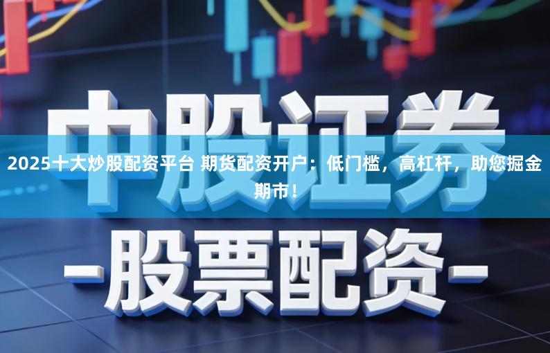 2025十大炒股配资平台 期货配资开户：低门槛，高杠杆，助您掘金期市！