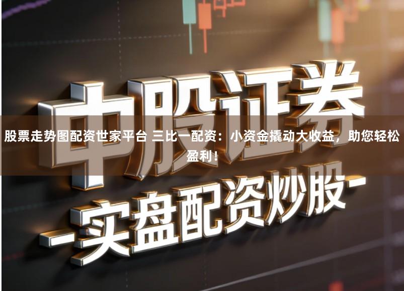 股票走势图配资世家平台 三比一配资：小资金撬动大收益，助您轻松盈利！