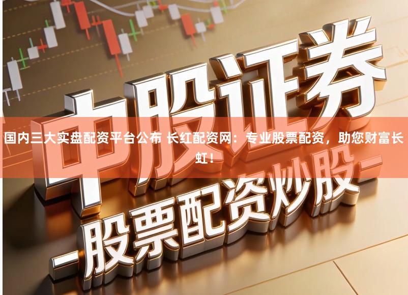 国内三大实盘配资平台公布 长红配资网：专业股票配资，助您财富长虹！