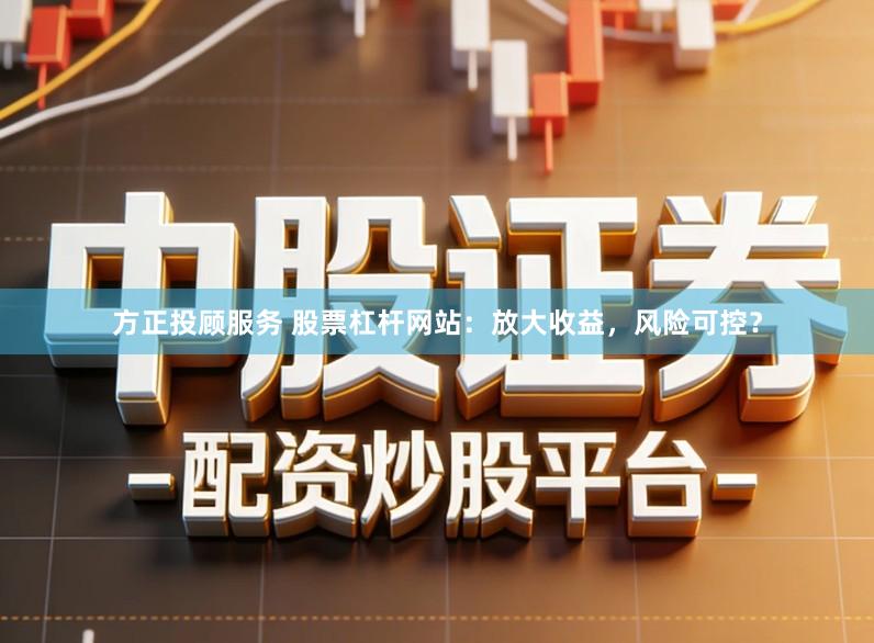方正投顾服务 股票杠杆网站:放大收益,风险可控?