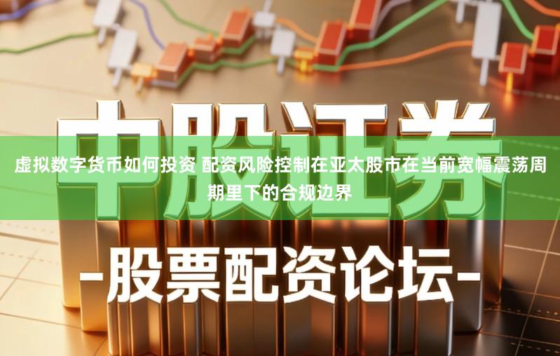 虚拟数字货币如何投资 配资风险控制在亚太股市在当前宽幅震荡周期里下的合规边界