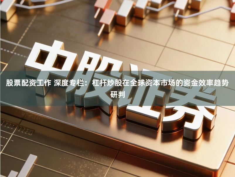 股票配资工作 深度专栏：杠杆炒股在全球资本市场的资金效率趋势研判