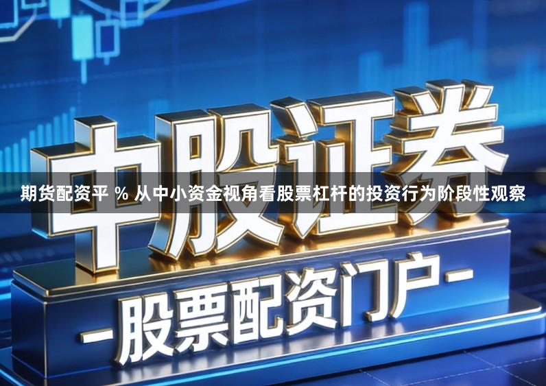 期货配资平 % 从中小资金视角看股票杠杆的投资行为阶段性观察