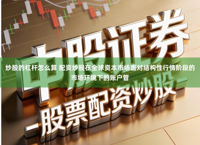 炒股的杠杆怎么算 配资炒股在全球资本市场面对结构性行情阶段的市场环境下的账户管