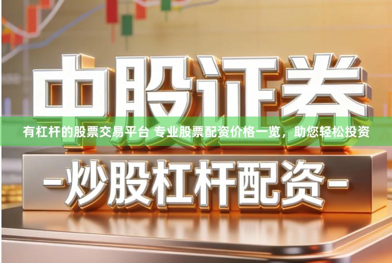 有杠杆的股票交易平台 专业股票配资价格一览,助您轻松投资