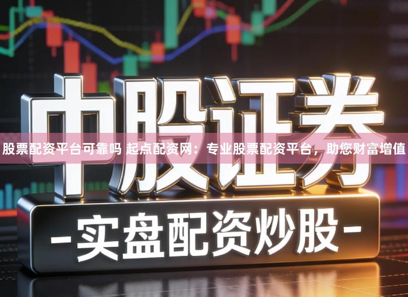 股票配资平台可靠吗 起点配资网：专业股票配资平台，助您财富增值