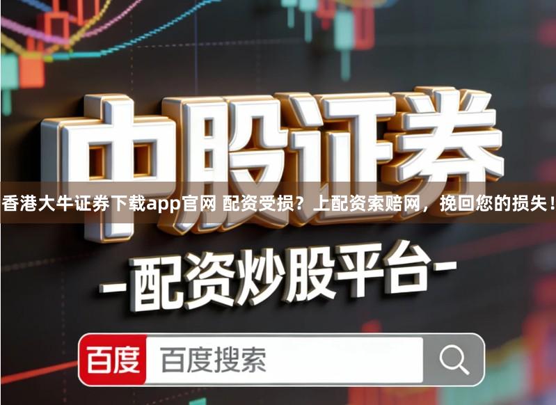 香港大牛证券下载app官网 配资受损？上配资索赔网，挽回您的损失！