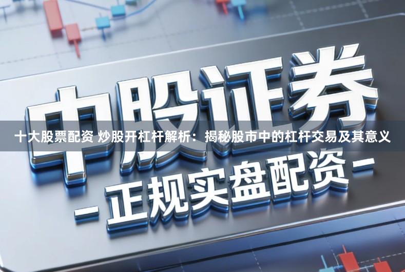 十大股票配资 炒股开杠杆解析：揭秘股市中的杠杆交易及其意义