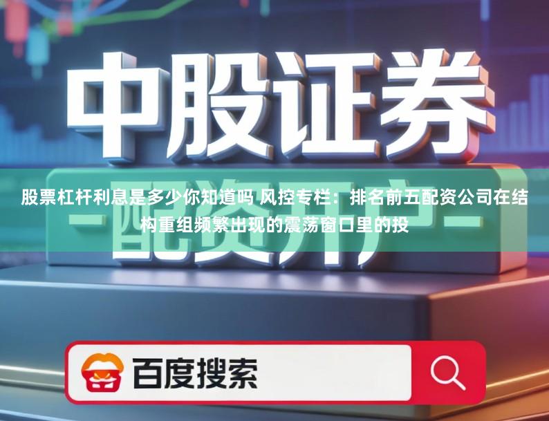 股票杠杆利息是多少你知道吗 风控专栏：排名前五配资公司在结构重组频繁出现的震荡窗口里的投