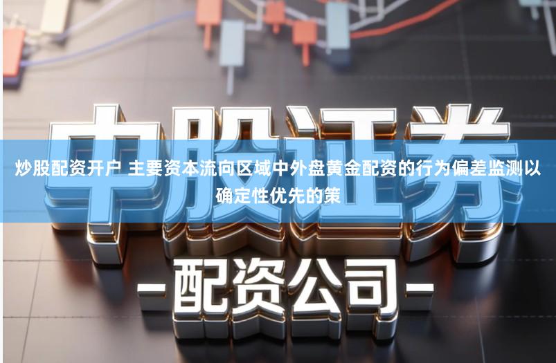 炒股配资开户 主要资本流向区域中外盘黄金配资的行为偏差监测以确定性优先的策