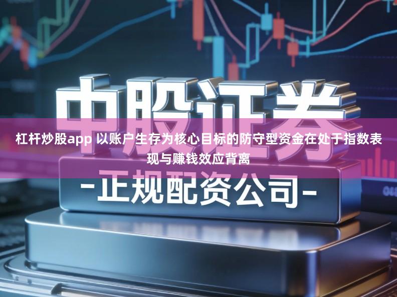 杠杆炒股app 以账户生存为核心目标的防守型资金在处于指数表现与赚钱效应背离