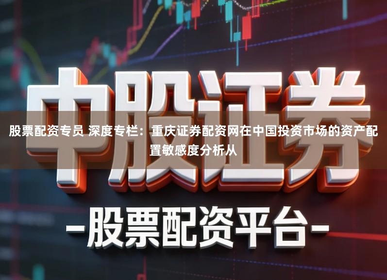 股票配资专员 深度专栏:重庆证券配资网在中国投资市场的资产配置敏感度分析从