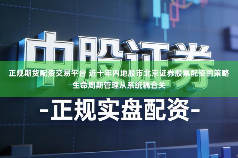 正规期货配资交易平台 近十年内地股市北京证券股票配资的策略生命周期管理从系统耦合关