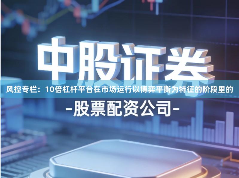 风控专栏：10倍杠杆平台在市场运行以博弈平衡为特征的阶段里的