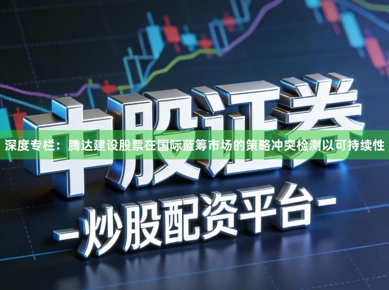 深度专栏:腾达建设股票在国际蓝筹市场的策略冲突检测以可持续性