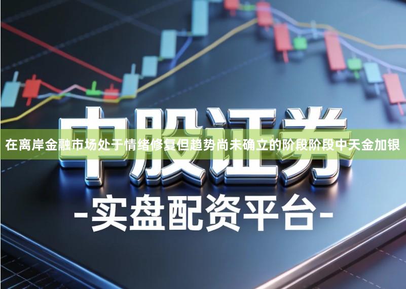 在离岸金融市场处于情绪修复但趋势尚未确立的阶段阶段中天金加银