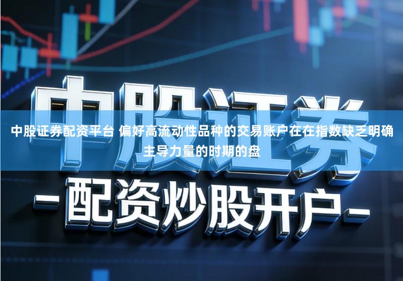 中股证券配资平台 偏好高流动性品种的交易账户在在指数缺乏明确主导力量的时期的盘