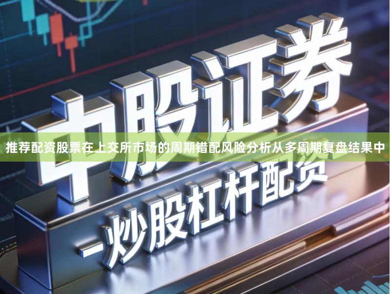 推荐配资股票在上交所市场的周期错配风险分析从多周期复盘结果中