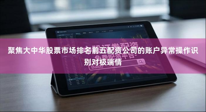 聚焦大中华股票市场排名前五配资公司的账户异常操作识别对极端情
