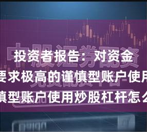 投资者报告：对资金安全性要求极高的谨慎型账户使用炒股杠杆怎么