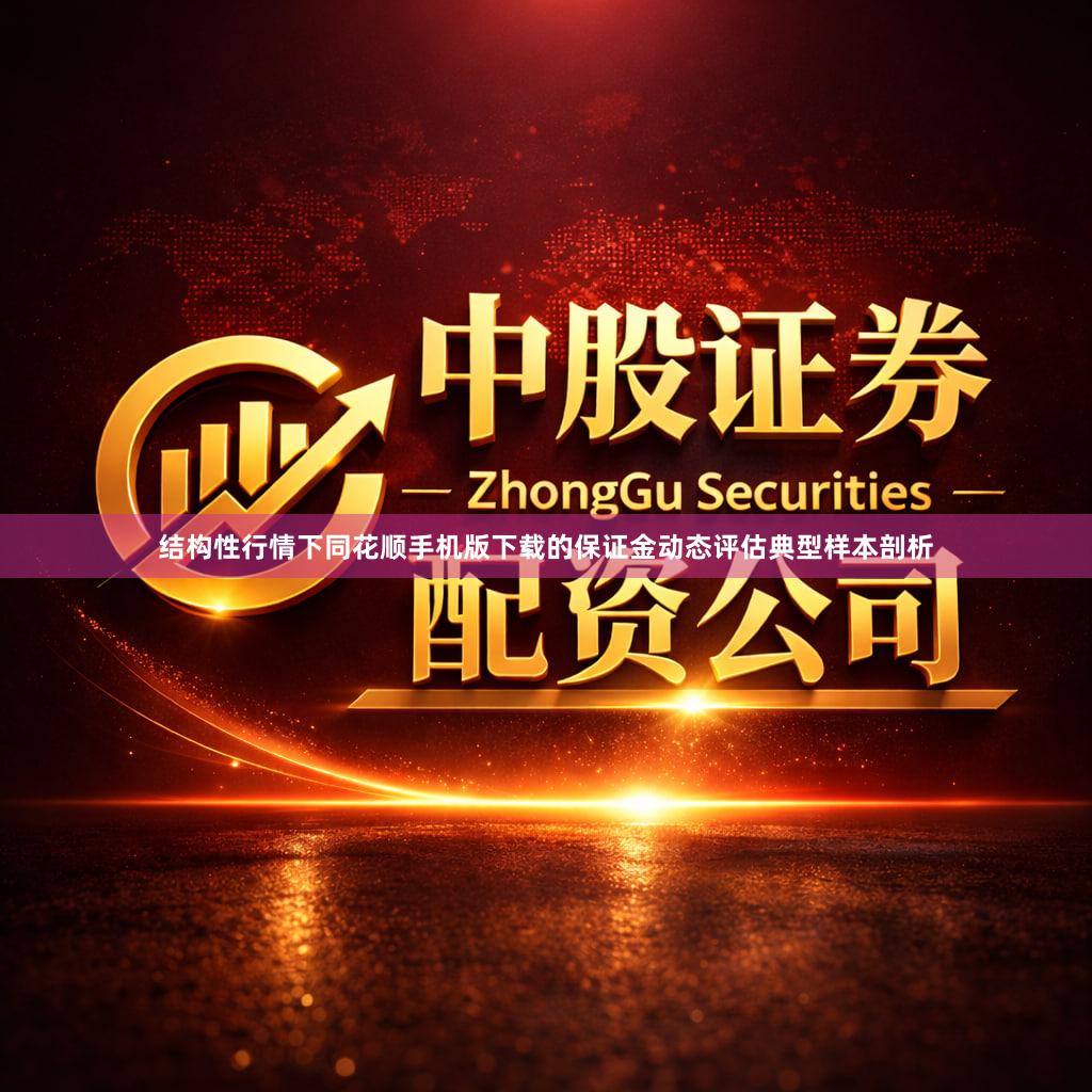 结构性行情下同花顺手机版下载的保证金动态评估典型样本剖析