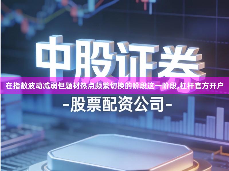 在指数波动减弱但题材热点频繁切换的阶段这一阶段,杠杆官方开户