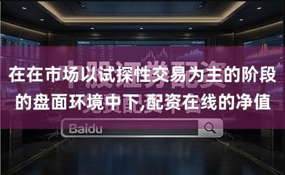 在在市场以试探性交易为主的阶段的盘面环境中下,配资在线的净值