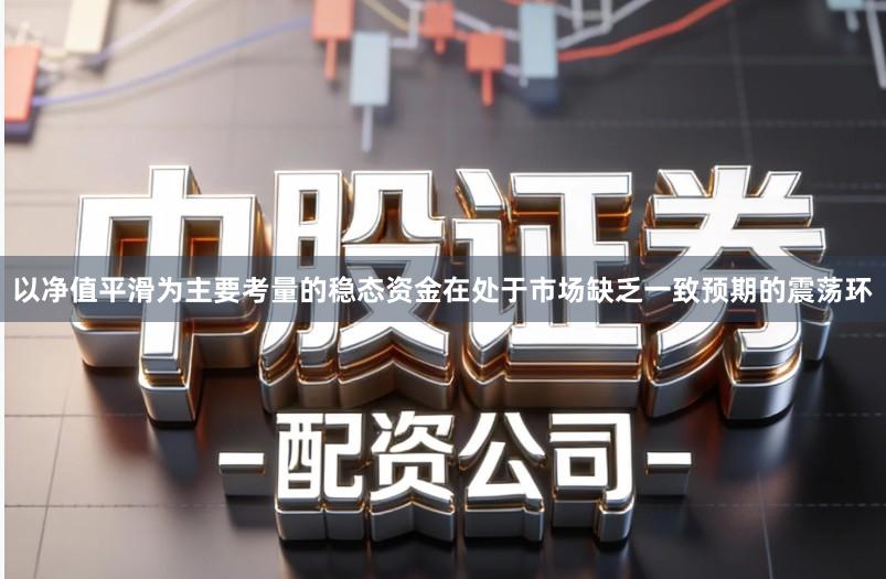 以净值平滑为主要考量的稳态资金在处于市场缺乏一致预期的震荡环