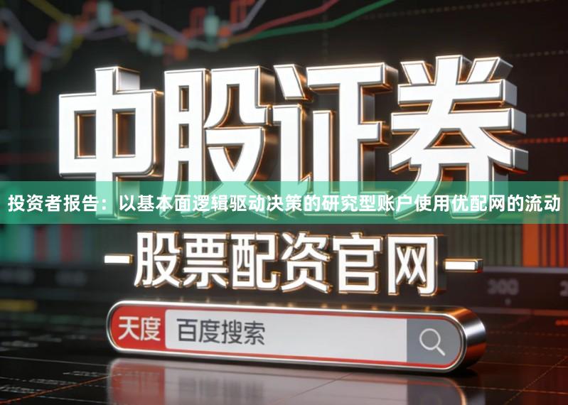 投资者报告：以基本面逻辑驱动决策的研究型账户使用优配网的流动