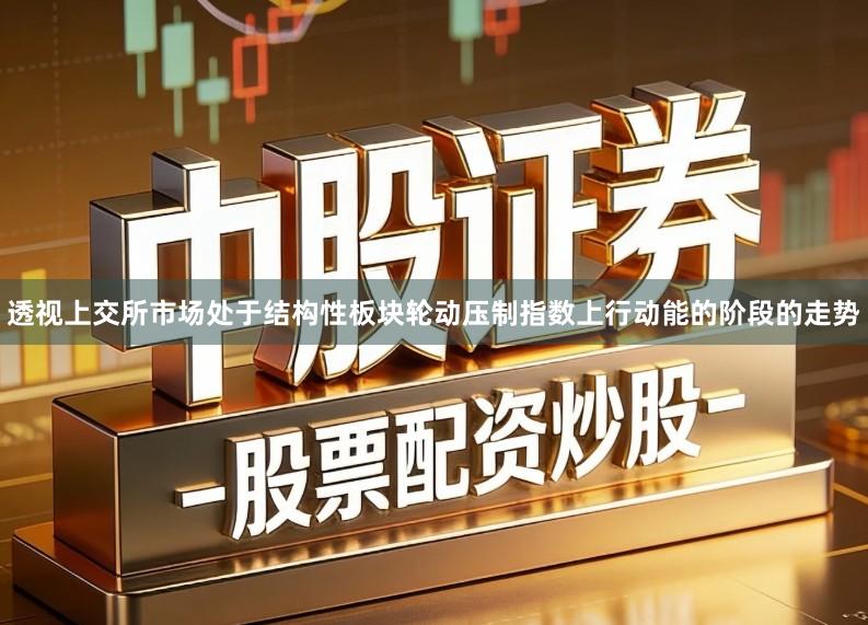 透视上交所市场处于结构性板块轮动压制指数上行动能的阶段的走势