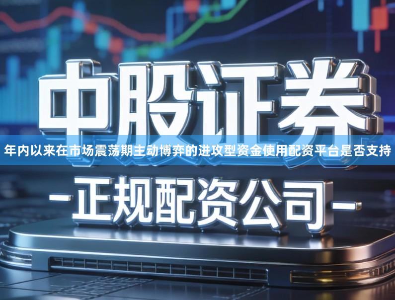 年内以来在市场震荡期主动博弈的进攻型资金使用配资平台是否支持