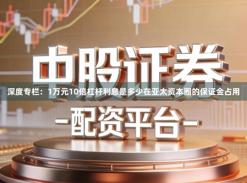 深度专栏：1万元10倍杠杆利息是多少在亚太资本圈的保证金占用