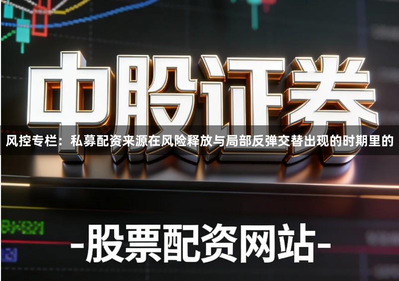 风控专栏：私募配资来源在风险释放与局部反弹交替出现的时期里的