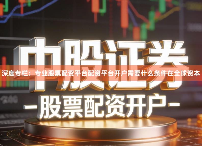 深度专栏：专业股票配资平台配资平台开户需要什么条件在全球资本