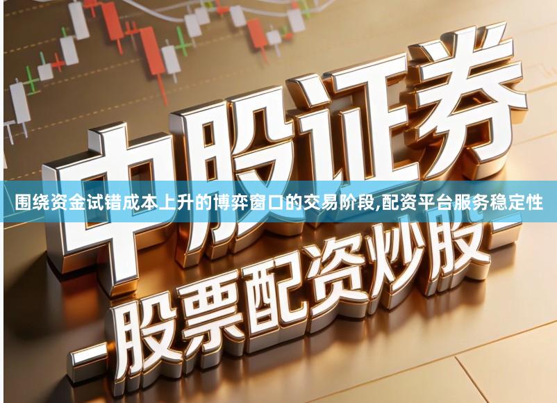 围绕资金试错成本上升的博弈窗口的交易阶段,配资平台服务稳定性