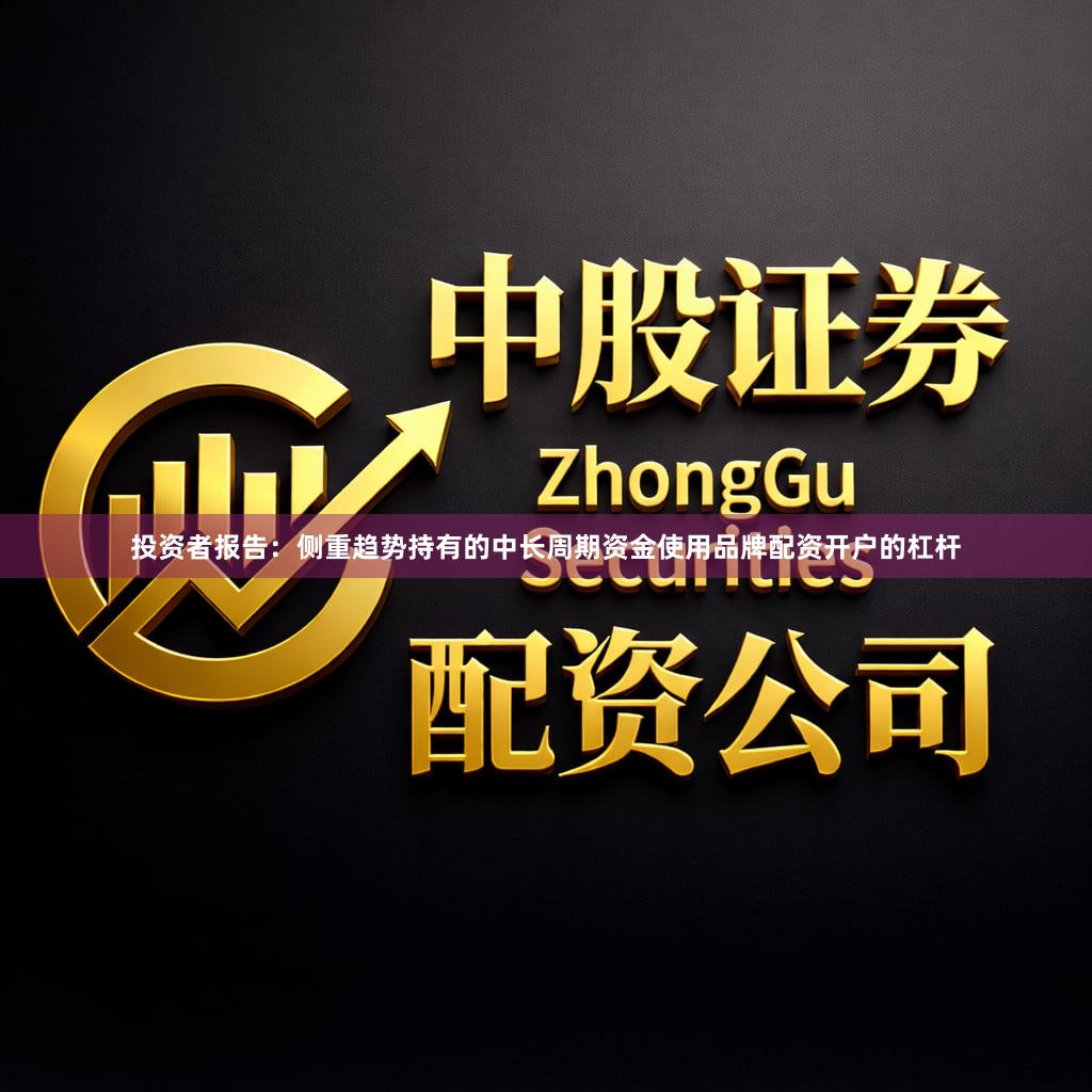 投资者报告：侧重趋势持有的中长周期资金使用品牌配资开户的杠杆
