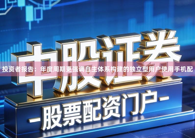 投资者报告：年度周期更强调自主体系构建的独立型用户使用手机配